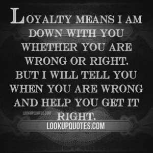 Loyalty means I am down with you whether you are wrong or right. But I ...