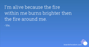 alive because the fire within me burns brighter then the fire ...