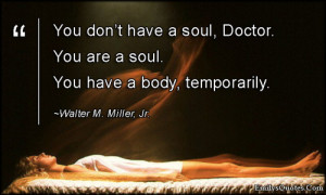 You don’t have a soul, Doctor. You are a soul. You have a body ...