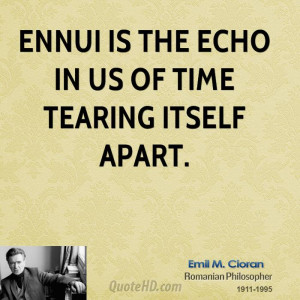 Ennui is the echo in us of time tearing itself apart.