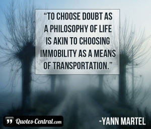To choose doubt as a philosophy of life is akin to choosing immobility ...