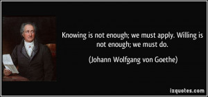 Knowing is not enough; we must apply. Willing is not enough; we must ...