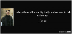 ... the world is one big family, and we need to help each other. - Jet Li