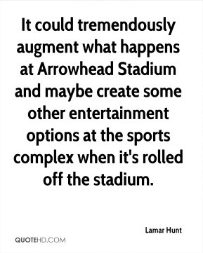 Lamar Hunt - It could tremendously augment what happens at Arrowhead ...