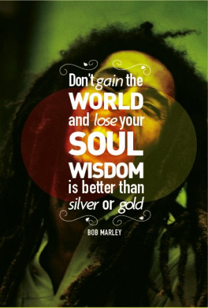 Don't gain the world and lose your soul. Wisdom is better than gold ...