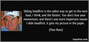 ... reason I slide headfirst, it gets my picture in the paper. - Pete Rose