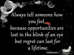 Always tell someone how you feel, because opportunities are lost in ...