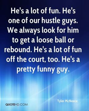 He's a lot of fun. He's one of our hustle guys. We always look for him ...
