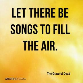 Let there be songs to fill the air. - The Grateful Dead