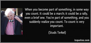 ... suddenly realize you count. To count is very important. - Studs Terkel