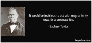 ... to act with magnanimity towards a prostrate foe. - Zachary Taylor