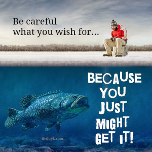 Be careful what you wish for because you just might get it!