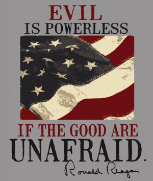 Evil is powerless, if the good are unafraid. ~ Ronald Reagan