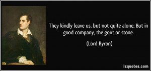 ... not quite alone, But in good company, the gout or stone. - Lord Byron