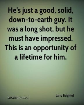 He's just a good, solid, down-to-earth guy. It was a long shot, but he ...