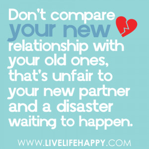 Don't compare your new relationship with your old ones, that's unfair ...