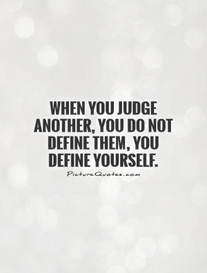 When you judge another, you do not define them, you define yourself ...
