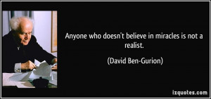... who doesn't believe in miracles is not a realist. - David Ben-Gurion