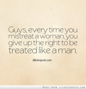 Guys, every time you mistreat a woman, you give up the right to be ...