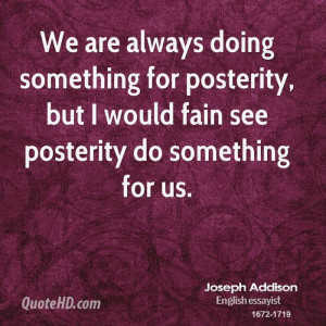 ... for posterity, but I would fain see posterity do something for us