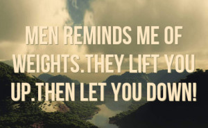 MEN reminds me of WEIGHTS.They LIFT you UP.Then let you DOWN!