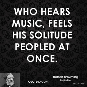 Who hears music, feels his solitude peopled at once.