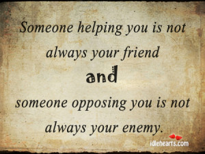 someone helping you is not always your friend and someone opposing you ...