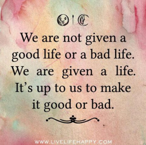 ... Given a Life. It’s Up To Us To Make It Good Or Bad ~ Apology Quotes