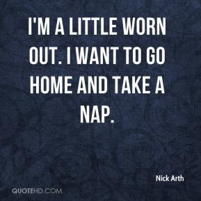 Nick Arth - I'm a little worn out. I want to go home and take a nap.