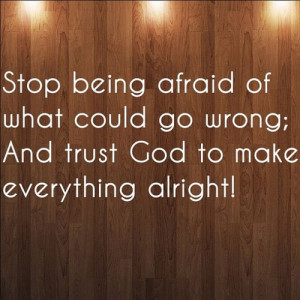 Stop Being Afraid Of What Could Go Wrong, And Trust God To Make ...