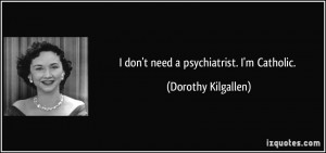 don't need a psychiatrist. I'm Catholic. - Dorothy Kilgallen