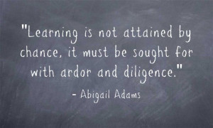 Learning is not attained by chance, it must be sought for with ardor ...