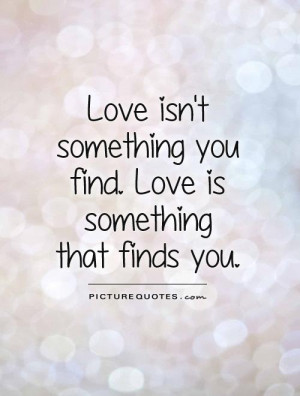 Love isn't something you find. Love is something that finds you ...