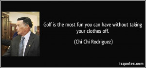 ... fun you can have without taking your clothes off. - Chi Chi Rodriguez