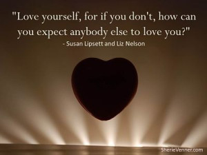 Love yourself, for if you don't, how can you expect anybody else to ...