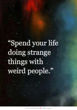 Spend your life doing strange things with weird people Picture Quote ...