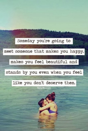 Someday you're going to meet someone that makes you happy, makes you ...
