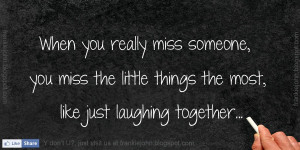 you really miss someone, you miss the little things the most, like ...