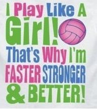 play like a girl! That's why I'm faster, stronger & better. More