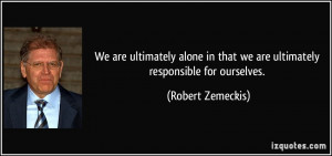 We are ultimately alone in that we are ultimately responsible for ...