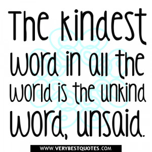 ... word in all the world is the unkind word, unsaid. ~Author Unknown