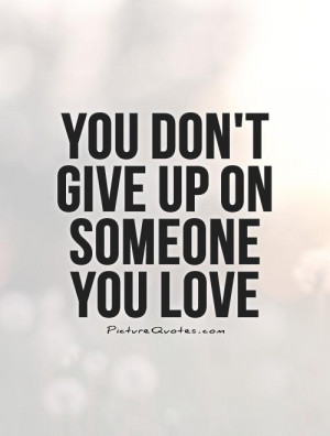 Give Up On Someone You Love Quotes ~ You Don't Give Up On Someone ...