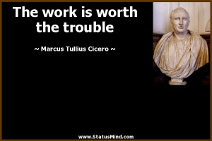 ... is worth the trouble - Marcus Tullius Cicero Quotes - StatusMind.com