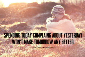 ... -complaing-about-yesterday-wont-make-tomorrow-any-better-life-quote