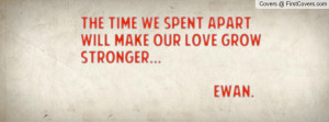 the time we spent apart will make our love grow stronger... ewan ...