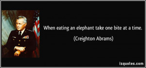 When eating an elephant take one bite at a time. - Creighton Abrams