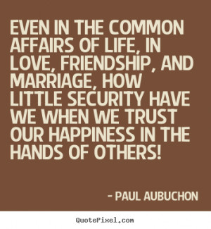 Even in the common affairs of life, in love, friendship, and marriage ...