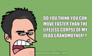 Do you think you can move faster than the lifeless corpse of my dead ...