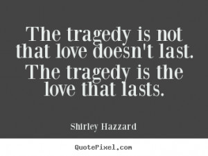 The tragedy is not that love doesn't last. The tragedy is the love ...