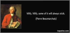 Vilify, Vilify, some of it will always stick. - Pierre Beaumarchais